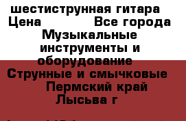 шестиструнная гитара › Цена ­ 4 000 - Все города Музыкальные инструменты и оборудование » Струнные и смычковые   . Пермский край,Лысьва г.